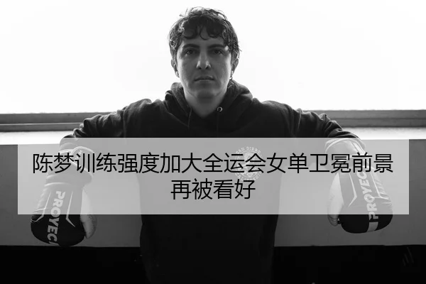 陈梦训练强度加大全运会女单卫冕前景再被看好
